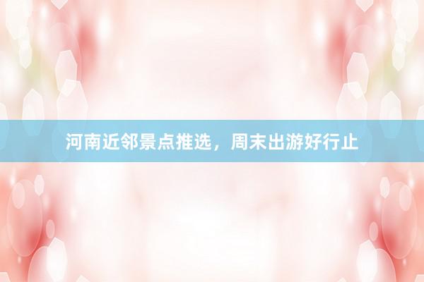河南近邻景点推选，周末出游好行止