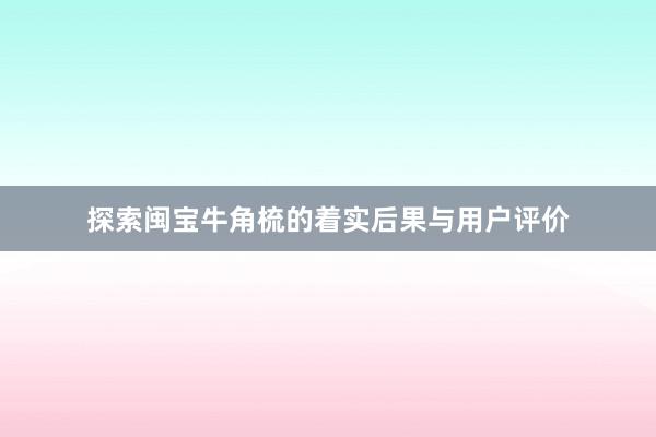 探索闽宝牛角梳的着实后果与用户评价