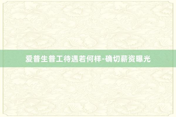 爱普生普工待遇若何样-确切薪资曝光