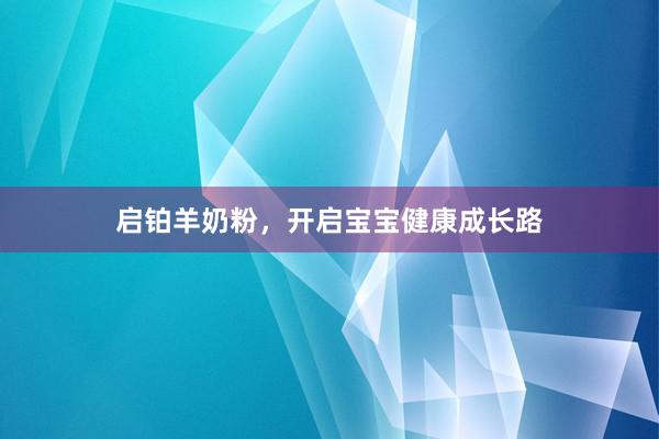 启铂羊奶粉，开启宝宝健康成长路