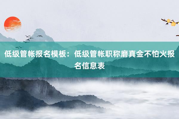 低级管帐报名模板：低级管帐职称磨真金不怕火报名信息表